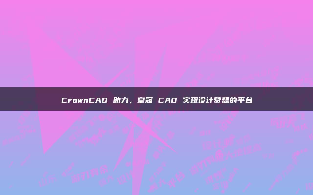 皇冠足球平台_CrownCAD 助力皇冠足球平台,皇冠 CAD 实现设计梦想的平台