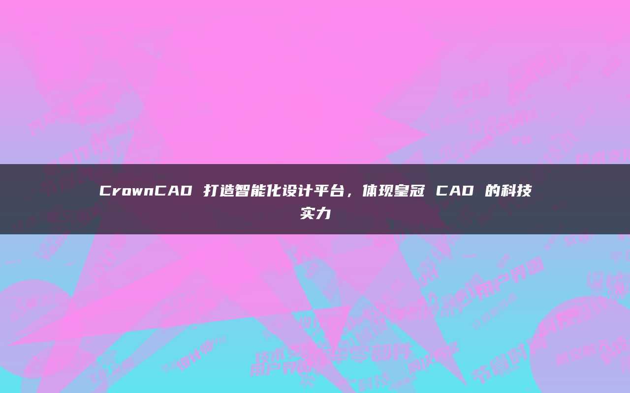 皇冠足球平台_CrownCAD打造智能化设计平台皇冠足球平台,体现皇冠CAD的科技实力